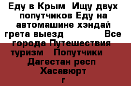 Еду в Крым. Ищу двух попутчиков.Еду на автомашине хэндай грета.выезд14.04.17. - Все города Путешествия, туризм » Попутчики   . Дагестан респ.,Хасавюрт г.